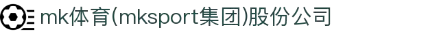 mk体育(mksport集团)股份公司