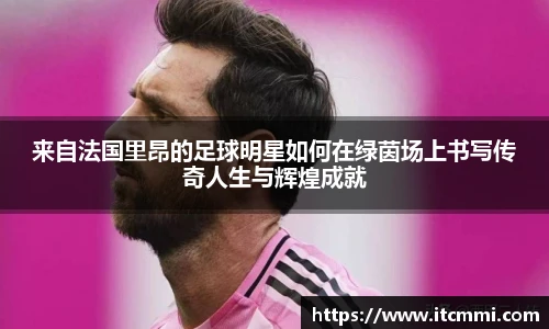 来自法国里昂的足球明星如何在绿茵场上书写传奇人生与辉煌成就