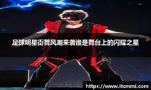 足球明星街舞风潮来袭谁是舞台上的闪耀之星